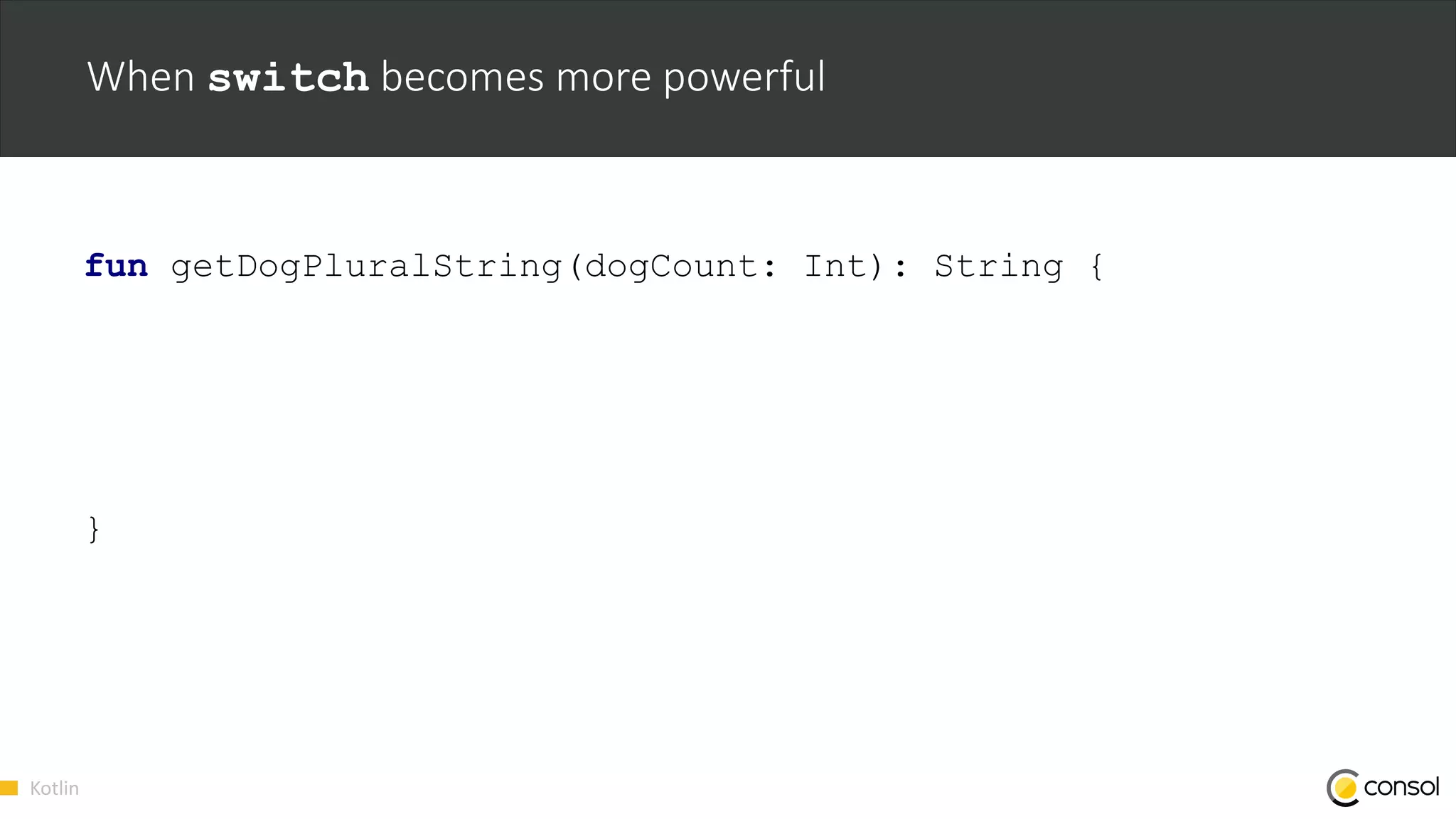 Kotlin
When switch becomes more powerful
fun getDogPluralString(dogCount: Int): String {
}
 