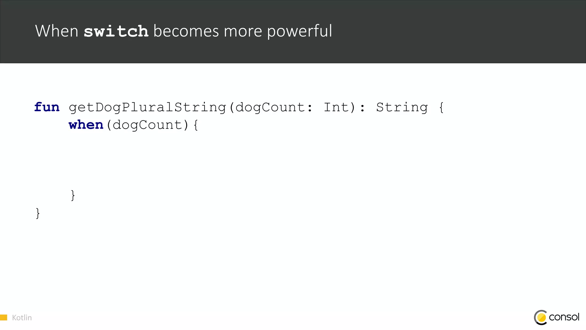 Kotlin
When switch becomes more powerful
fun getDogPluralString(dogCount: Int): String {
when(dogCount){
}
}
 