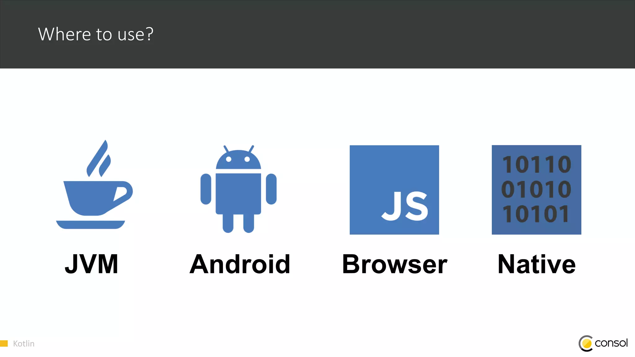 Kotlin
Where to use?
JVM Android Browser Native
 
