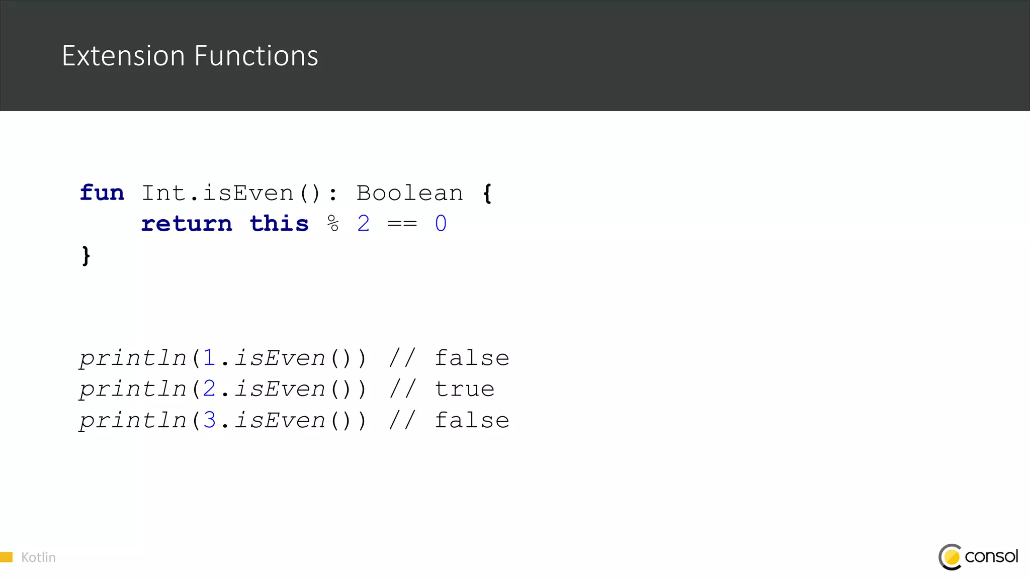 Kotlin
Extension Functions
fun Int.isEven(): Boolean {
return this % 2 == 0
}
println(1.isEven()) // false
println(2.isEven()) // true
println(3.isEven()) // false
 