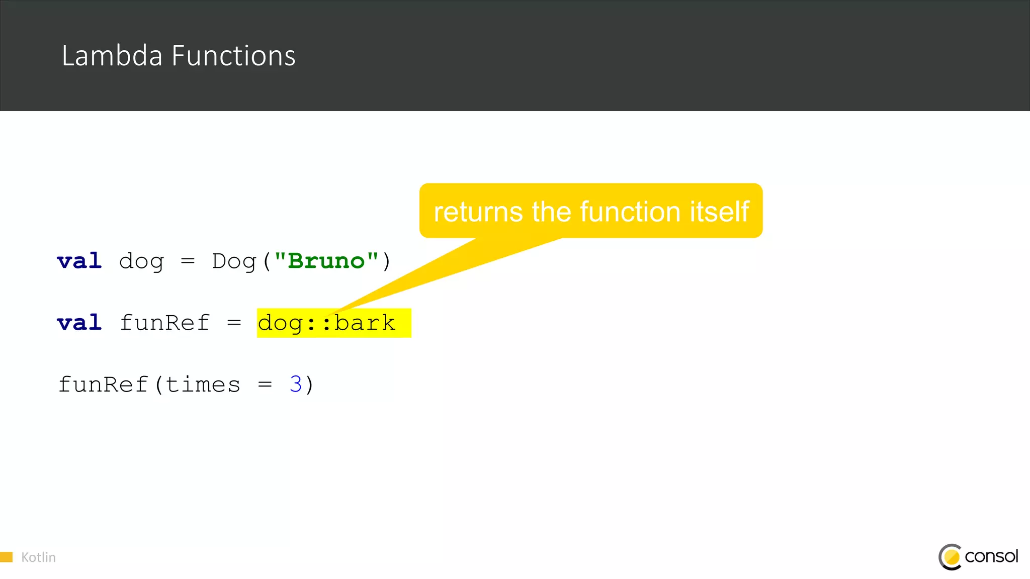 Kotlin
Lambda Functions
val dog = Dog("Bruno")
val funRef = dog::bark
funRef(times = 3)
returns the function itself
 