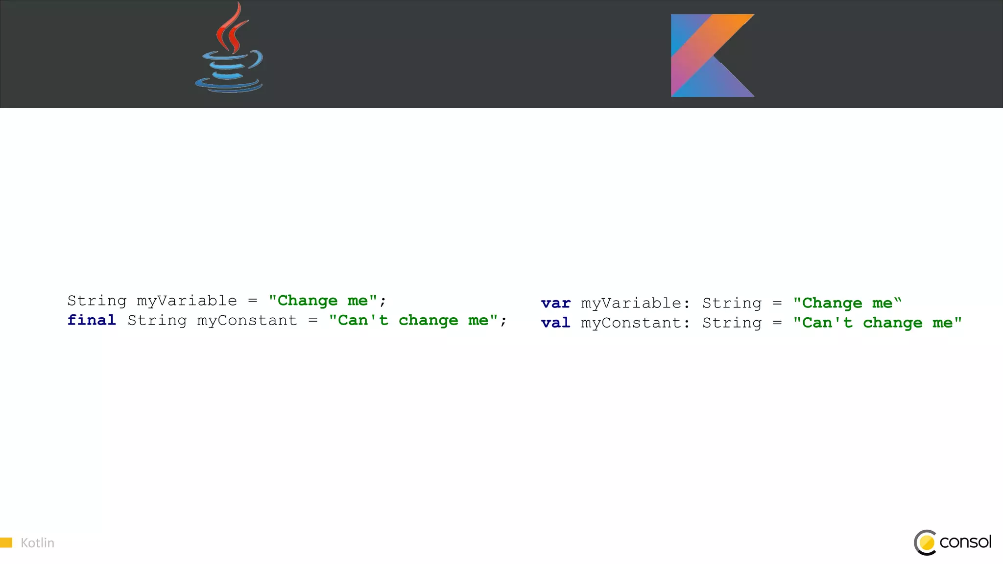 Kotlin
String myVariable = "Change me";
final String myConstant = "Can't change me";
var myVariable: String = "Change me“
val myConstant: String = "Can't change me"
 