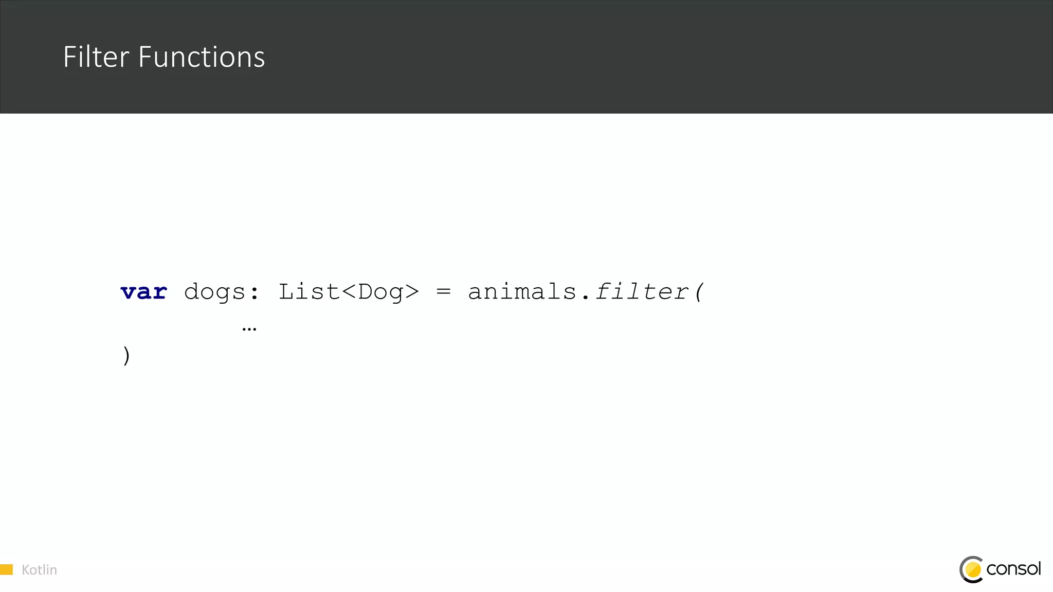 Kotlin
Filter Functions
var dogs: List<Dog> = animals.filter(
…
)
 