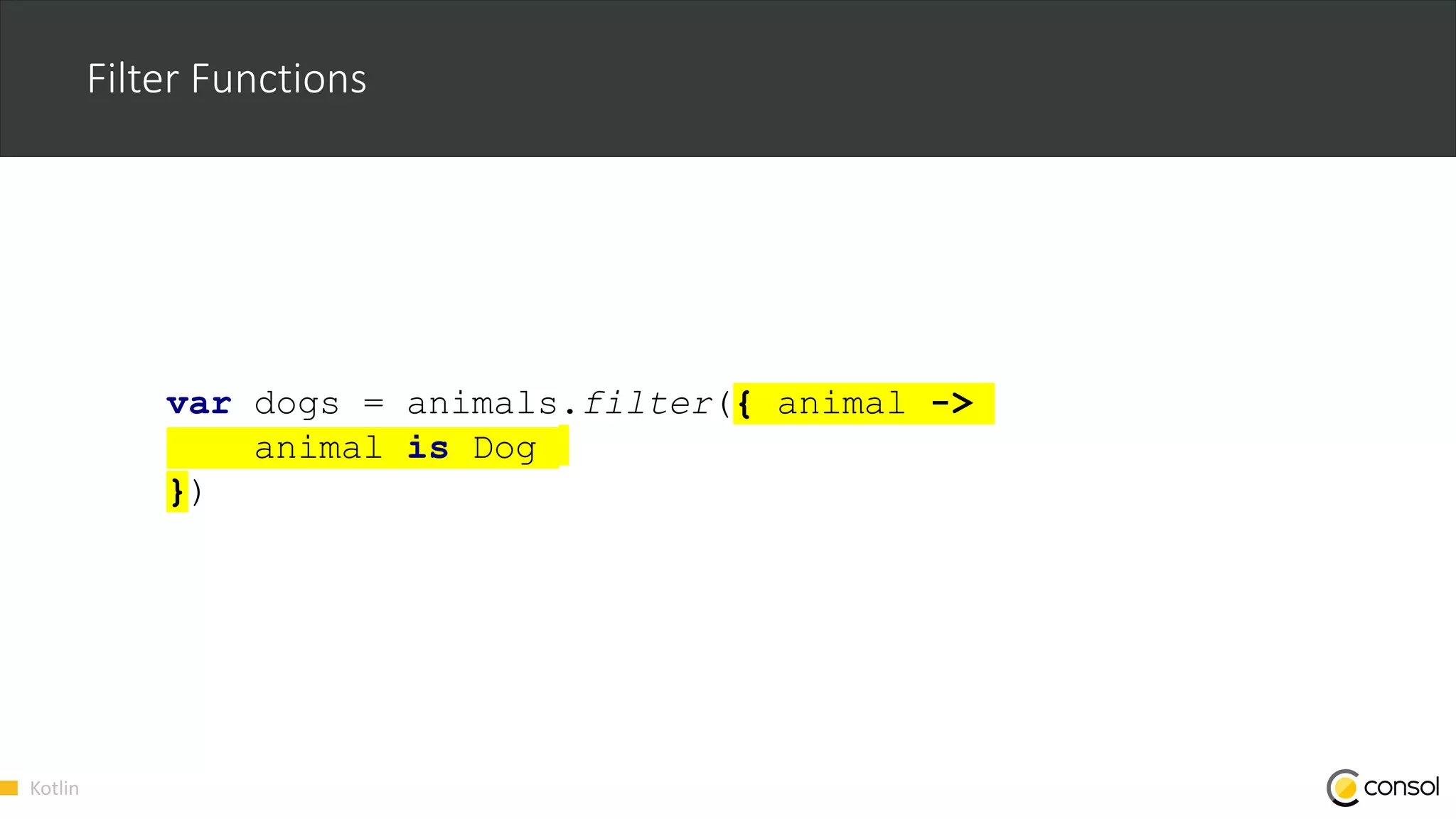 Kotlin
Filter Functions
var dogs = animals.filter({ animal ->
animal is Dog
})
 
