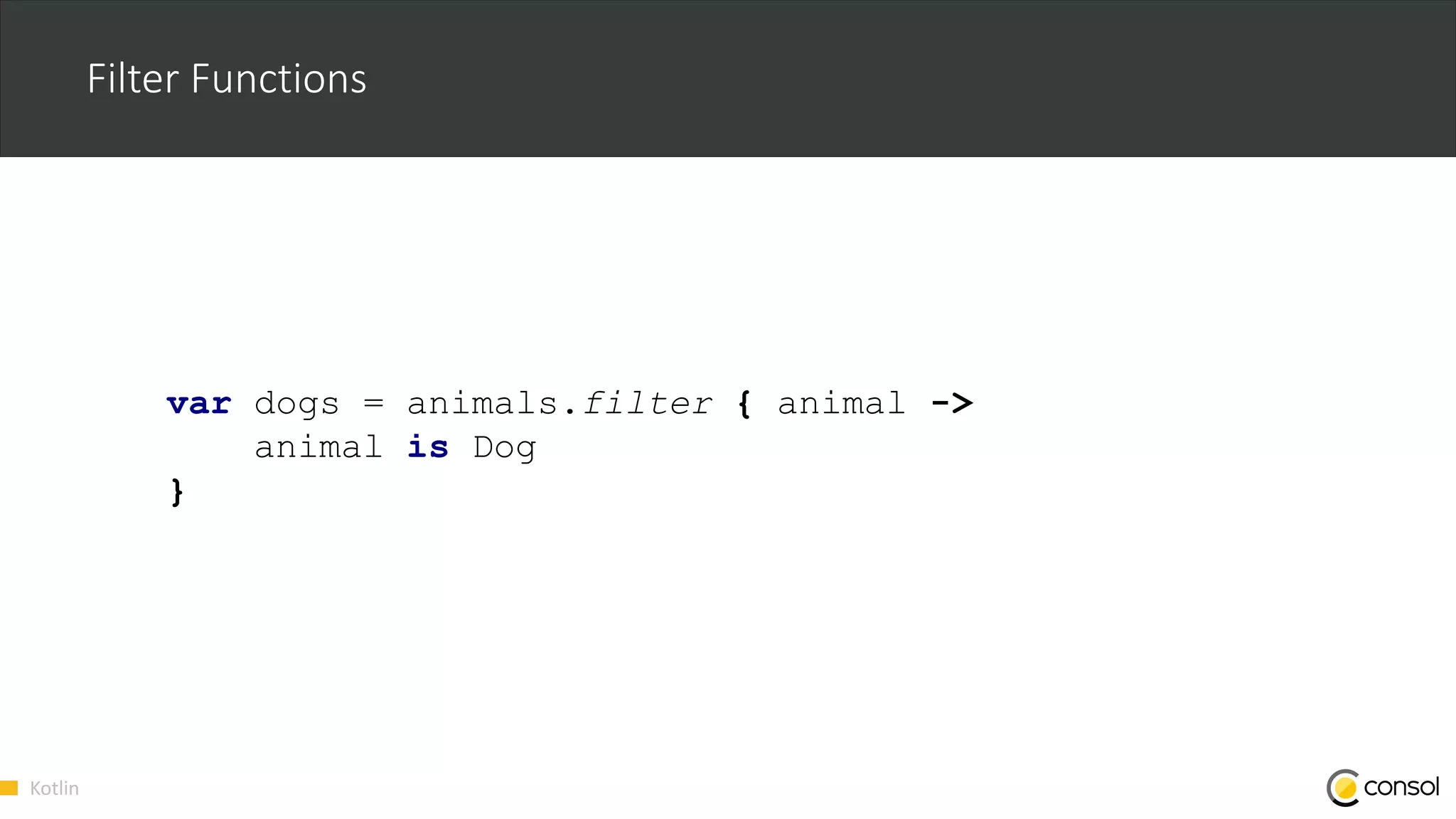 Kotlin
Filter Functions
var dogs = animals.filter { animal ->
animal is Dog
}
 
