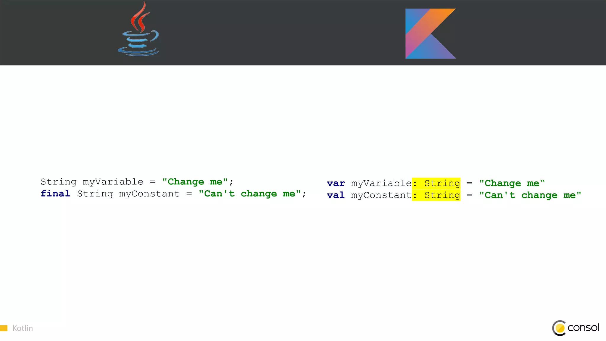 Kotlin
String myVariable = "Change me";
final String myConstant = "Can't change me";
var myVariable: String = "Change me“
val myConstant: String = "Can't change me"
 
