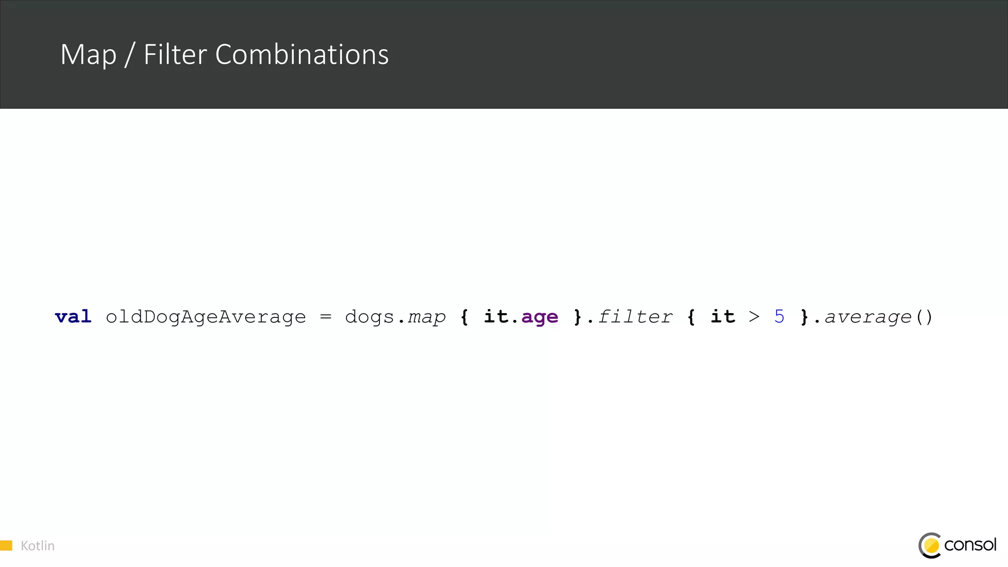 Kotlin
Map / Filter Combinations
val oldDogAgeAverage = dogs.map { it.age }.filter { it > 5 }.average()
 