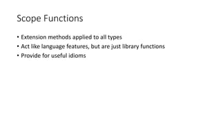 Scope Functions
• Extension methods applied to all types
• Act like language features, but are just library functions
• Provide for useful idioms
 