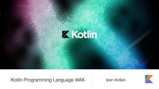 Kotlin Programming Language #IAK Ipan Ardian
 
