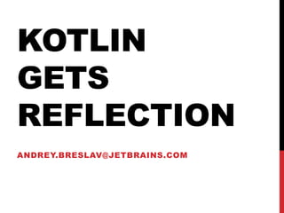 KOTLIN
GETS
REFLECTION
Andrey.Breslav@JetBrains.com
 
