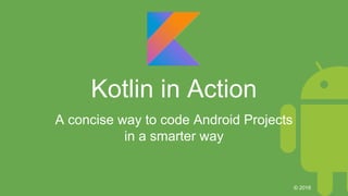 Kotlin in Action
A concise way to code Android Projects
in a smarter way
© 2016
 