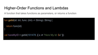 Higher-Order Functions and Lambdas
A function that takes functions as parameters, or returns a function
fun getId(id: Int, func: (Int) -> String): String {
return func(id)
}
val hereMyID = getId(101478, { x -> "Here My Id: $x" })
 