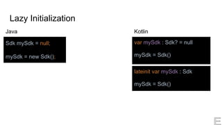 Lazy Initialization
var mySdk : Sdk? = null
mySdk = Sdk()
Sdk mySdk = null;
mySdk = new Sdk();
Java Kotlin
lateinit var mySdk : Sdk
mySdk = Sdk()
 