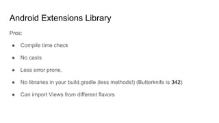 Android Extensions Library
Pros:
● Compile time check
● No casts
● Less error prone.
● No libraries in your build.gradle (less methods!) (Butterknife is 342)
● Can import Views from different flavors
 