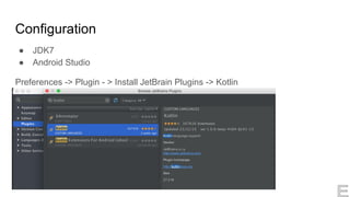 Configuration
● JDK7
● Android Studio
Preferences -> Plugin - > Install JetBrain Plugins -> Kotlin
 