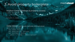 3. Avoid property boilerplate
Data classes (with equals, hashcode, toString & clone):
data class Project(
val name: String...