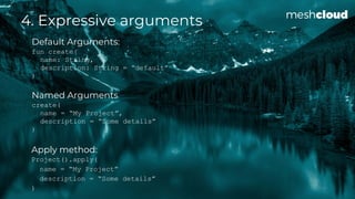 4. Expressive arguments
Default Arguments:
fun create(
name: String,
description: String = “default”
)
Named Arguments
cre...