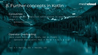 8. Further concepts in Kotlin
Coroutines:
// experimental simplified non-blocking IO async implementation
async {
doSometh...