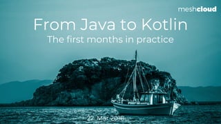 From Java to Kotlin
The first months in practice
22. Mar 2018
 