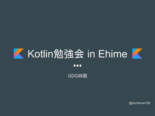 Kotlin勉強会 in Ehime
GDG四国
@bornknow108
 