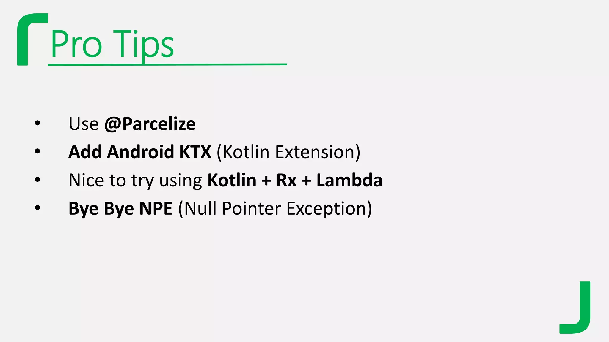 Pro Tips
• Use @Parcelize
• Add Android KTX (Kotlin Extension)
• Nice to try using Kotlin + Rx + Lambda
• Bye Bye NPE (Null Pointer Exception)