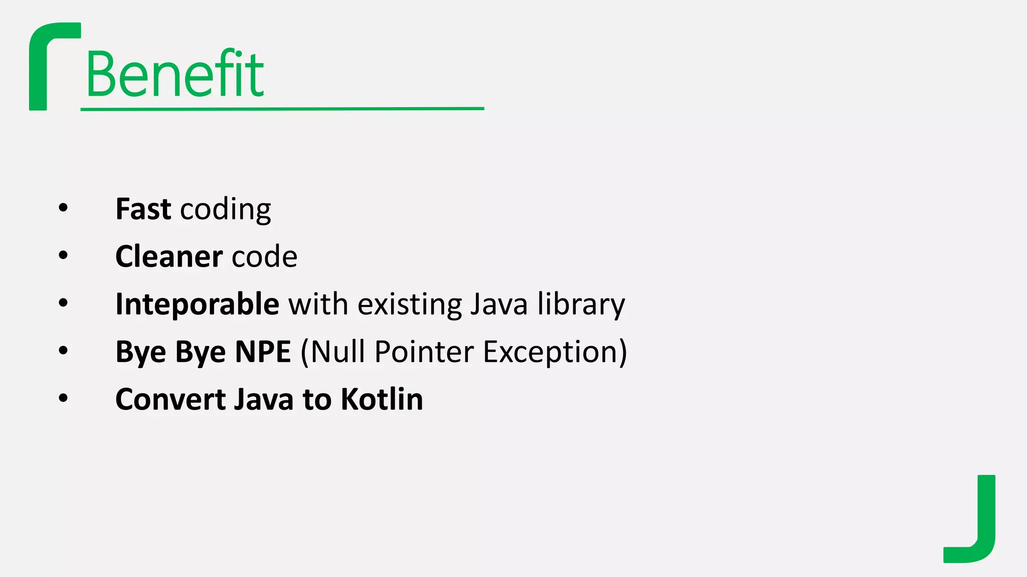 Benefit
• Fast coding
• Cleaner code
• Inteporable with existing Java library
• Bye Bye NPE (Null Pointer Exception)
• Convert Java to Kotlin