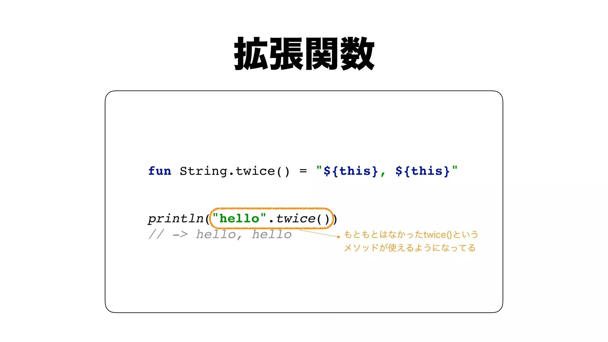 fun String.twice() = "${this}, ${this}" 
 
println("hello".twice()) 
// -> hello, hello
 