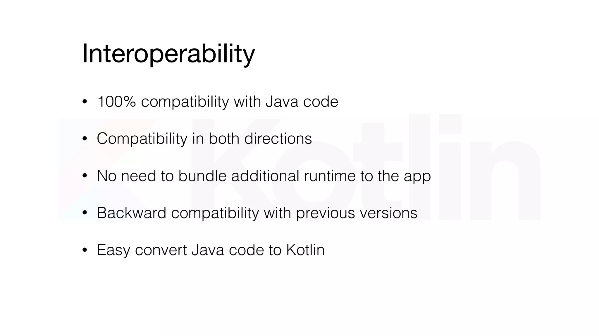 Interoperability
• 100% compatibility with Java code in both directions
• No need to bundle additional runtime to the app
• Backward compatibility with previous versions
• Easy convert Java code to Kotlin
 