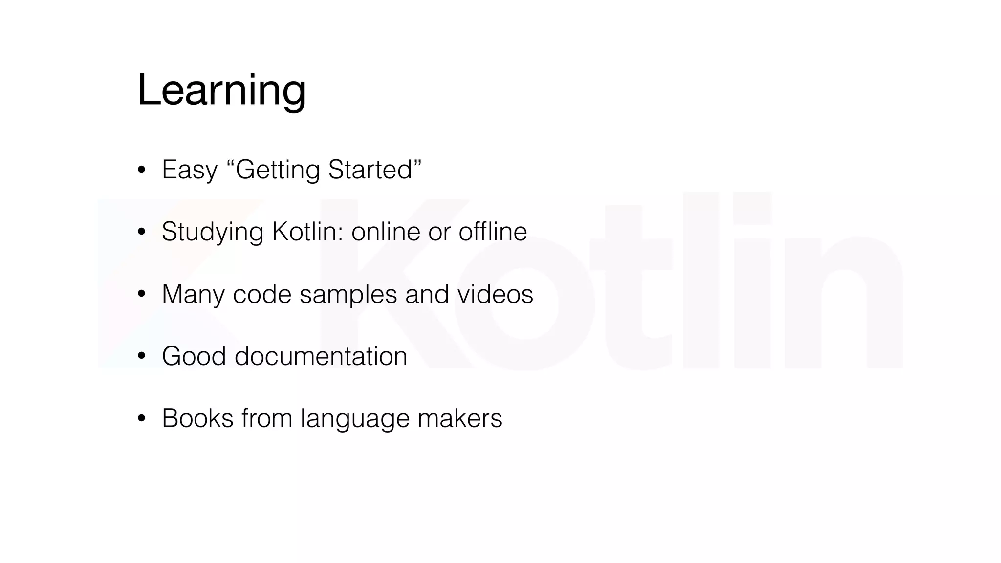 Learning
• Easy “Getting Started”
• Studying Kotlin: online or ofﬂine
• Many code samples and videos
• Good documentation
• Books from language makers
 
