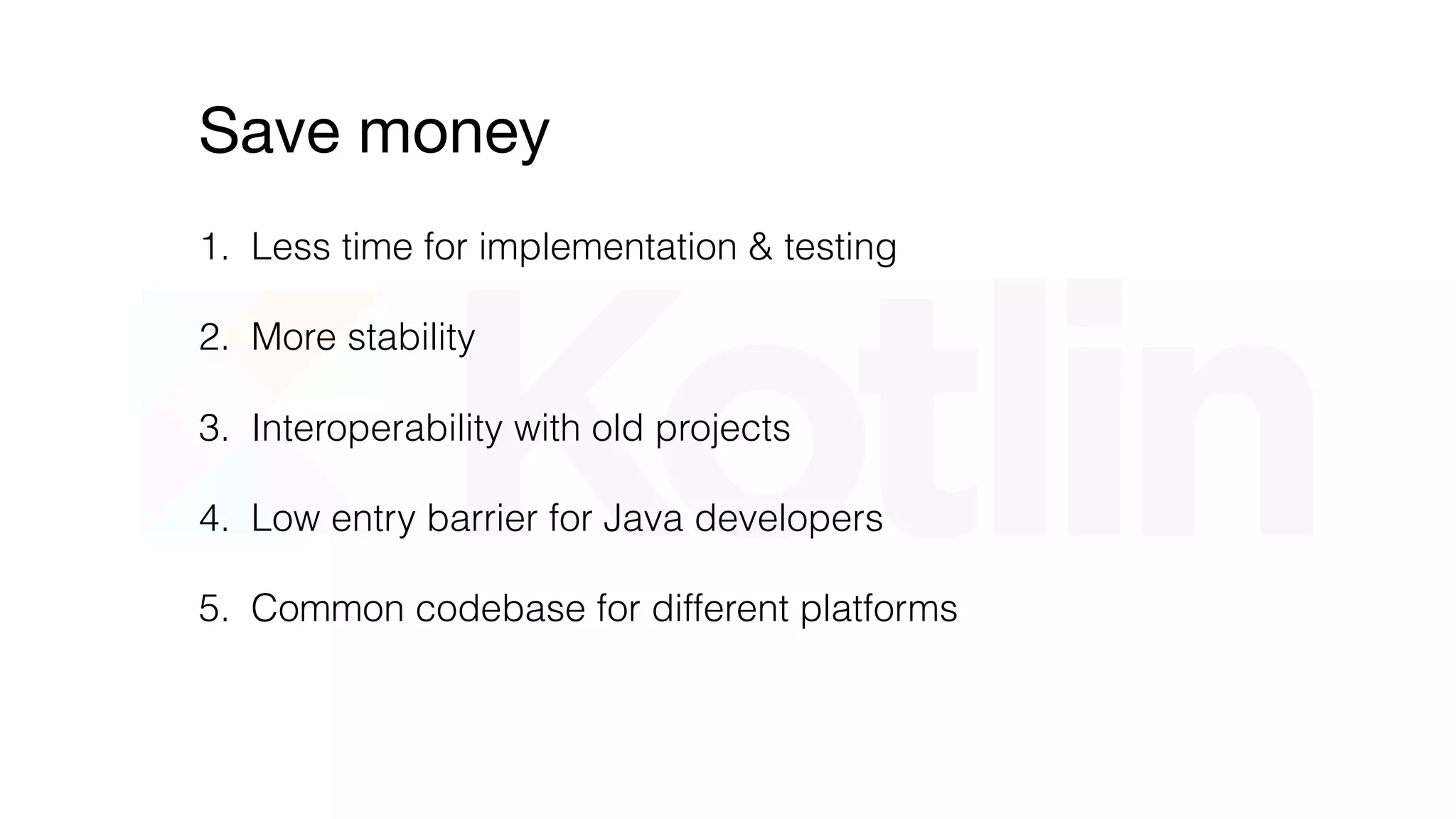 Reduce time
1. Less time for implementation
2. More stability -> less test time
3. Interoperability with old projects
4. Low entry barrier for Java developers
5. Common codebase for different platforms
 