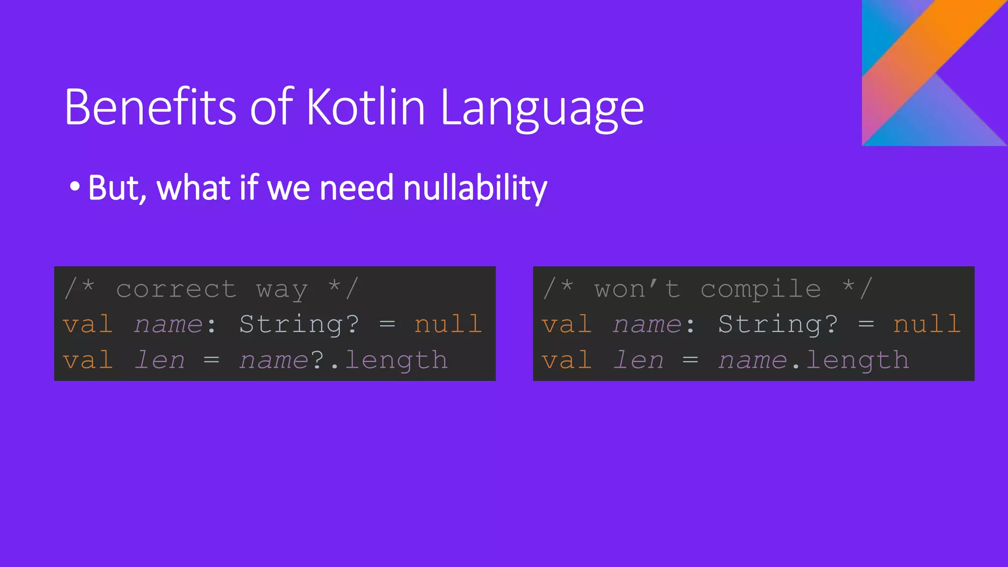 Benefits of Kotlin Language
•But, what if we need nullability
/* won’t compile */
val name: String? = null
val len = name.length
/* correct way */
val name: String? = null
val len = name?.length
 