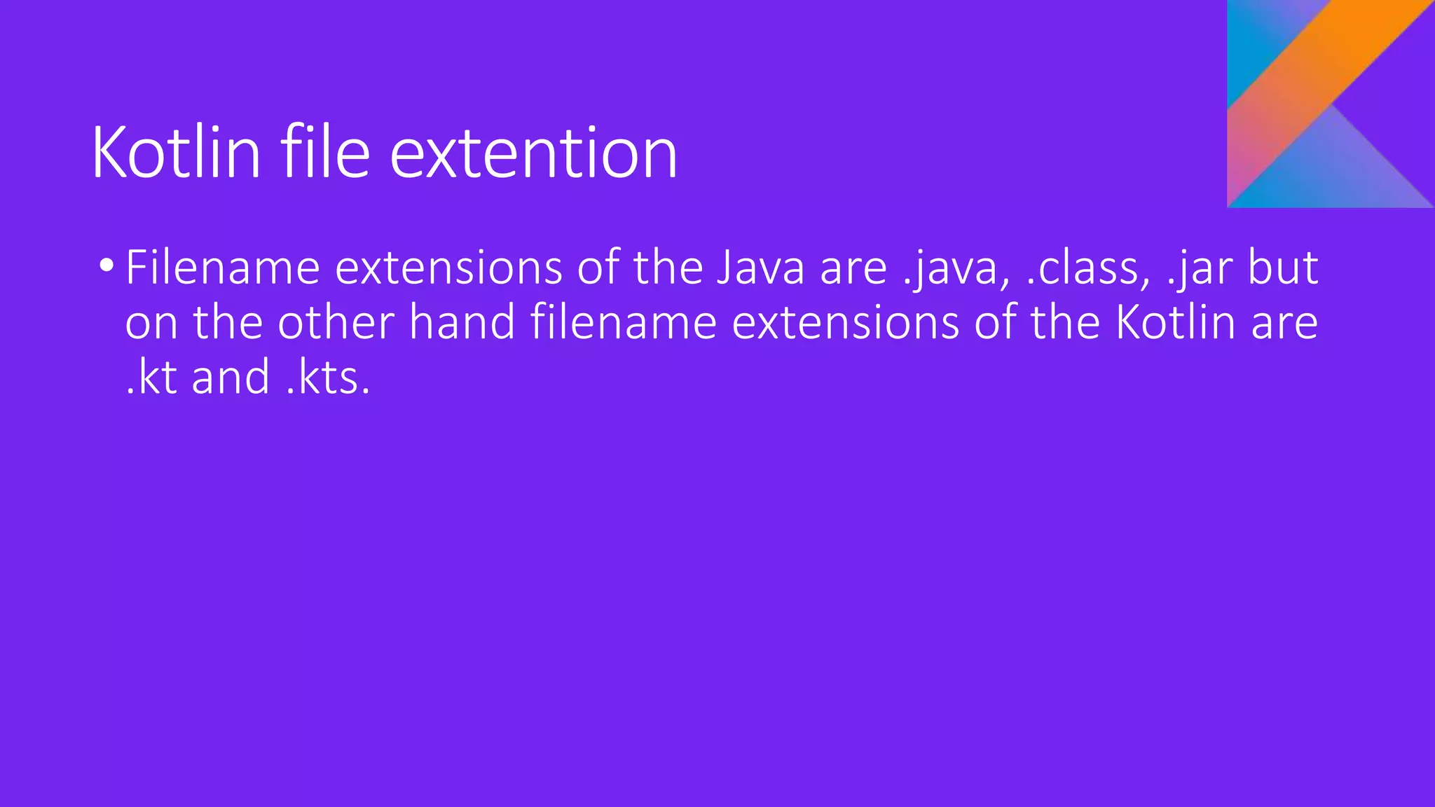 Kotlin file extention
•Filename extensions of the Java are .java, .class, .jar but
on the other hand filename extensions of the Kotlin are
.kt and .kts.
 