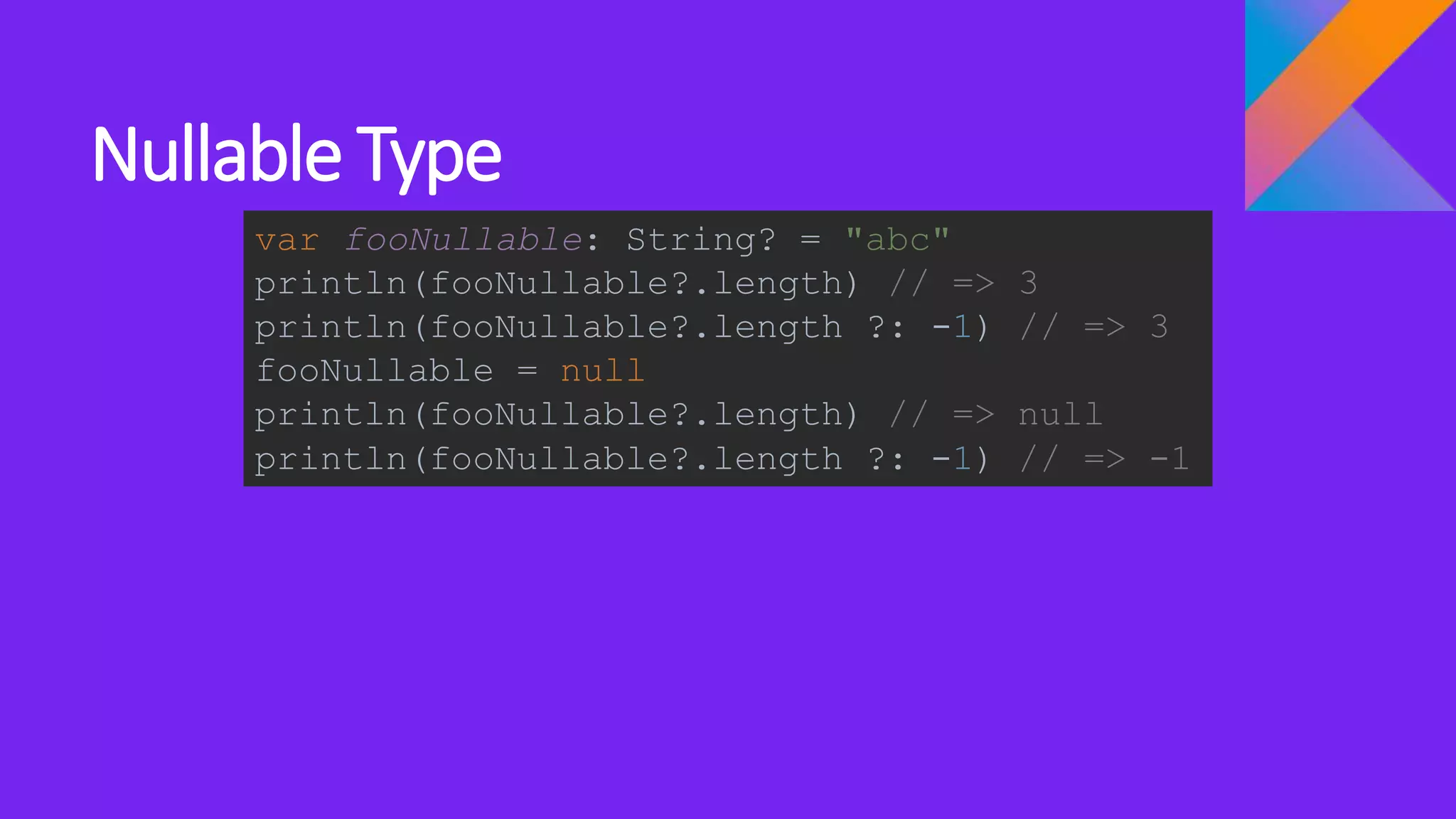 Nullable Type
var fooNullable: String? = "abc"
println(fooNullable?.length) // => 3
println(fooNullable?.length ?: -1) // => 3
fooNullable = null
println(fooNullable?.length) // => null
println(fooNullable?.length ?: -1) // => -1
 