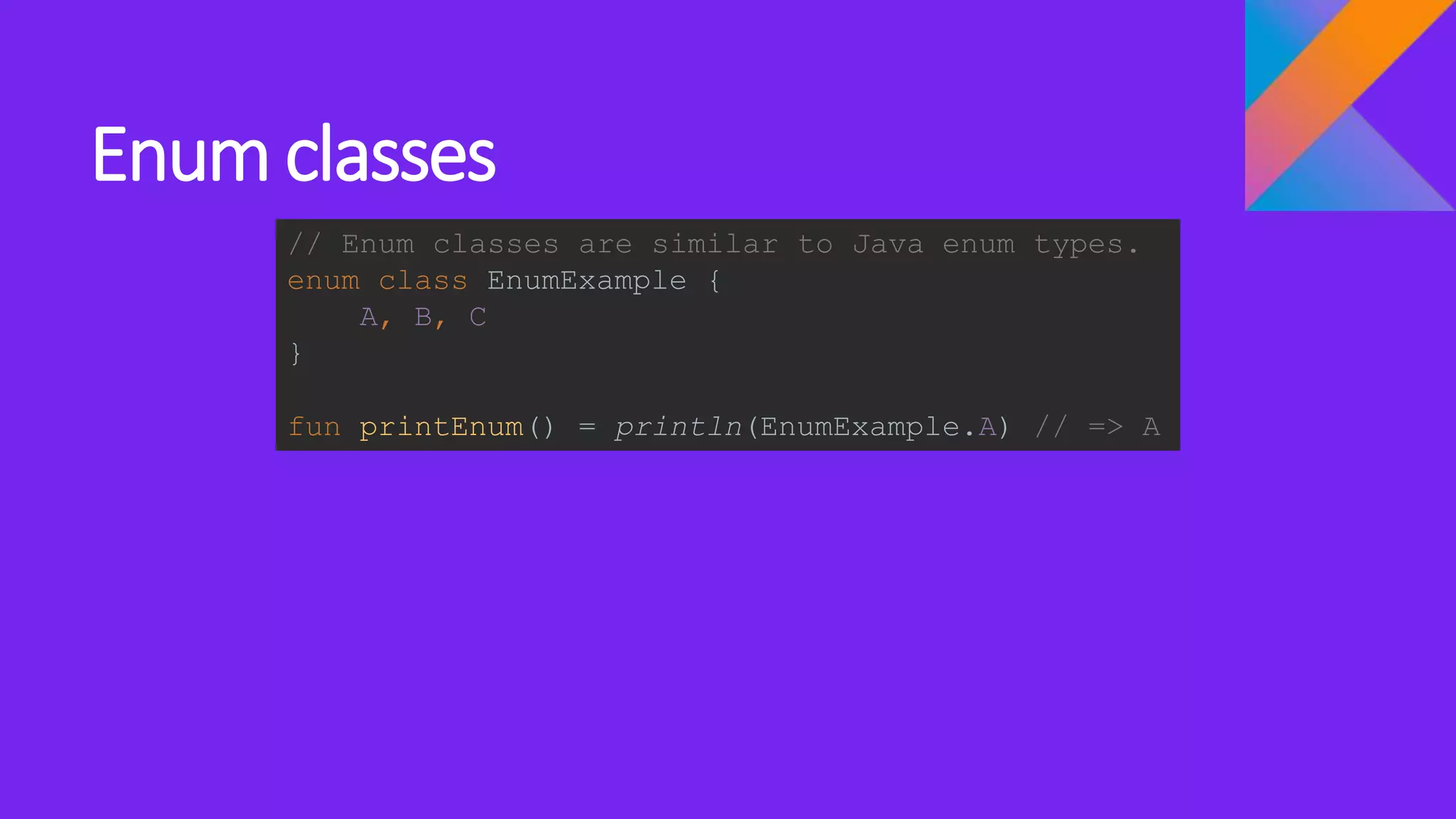 Enum classes
// Enum classes are similar to Java enum types.
enum class EnumExample {
A, B, C
}
fun printEnum() = println(EnumExample.A) // => A
 