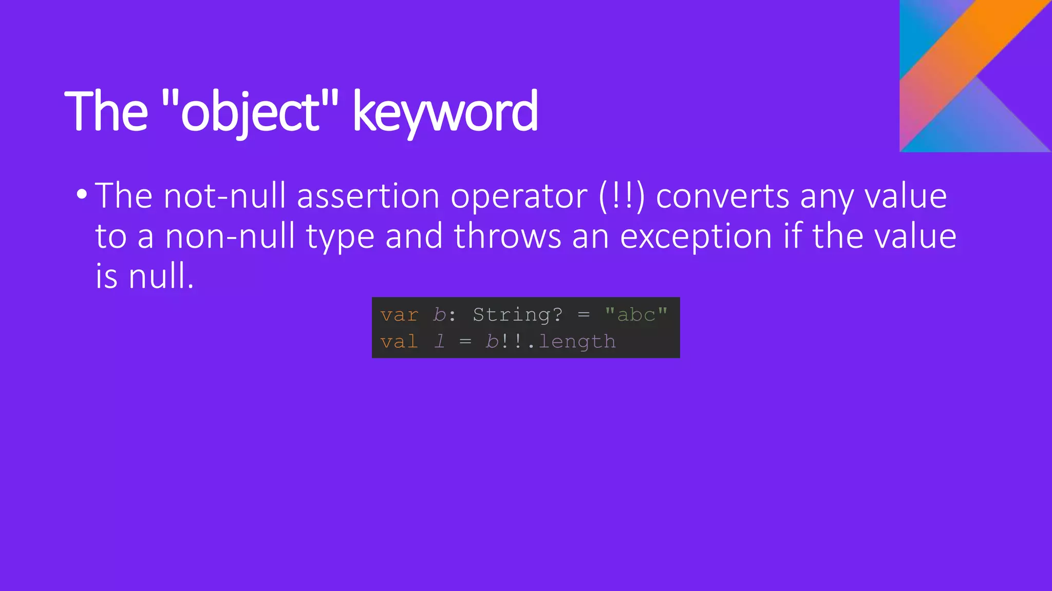 The "object" keyword
•The not-null assertion operator (!!) converts any value
to a non-null type and throws an exception if the value
is null.
var b: String? = "abc"
val l = b!!.length
 