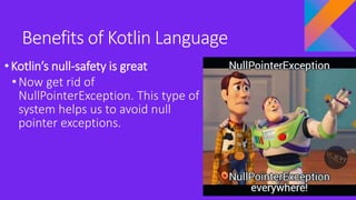 Benefits of Kotlin Language
•Kotlin’s null-safety is great
•Now get rid of
NullPointerException. This type of
system helps us to avoid null
pointer exceptions.
 