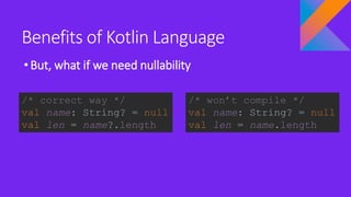 Benefits of Kotlin Language
•But, what if we need nullability
/* won’t compile */
val name: String? = null
val len = name.length
/* correct way */
val name: String? = null
val len = name?.length
 