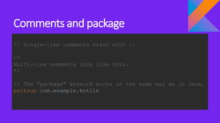 Comments and package
// Single-line comments start with //
/*
Multi-line comments look like this.
*/
// The "package" keyword works in the same way as in Java.
package com.example.kotlin
 