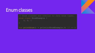 Enum classes
// Enum classes are similar to Java enum types.
enum class EnumExample {
A, B, C
}
fun printEnum() = println(EnumExample.A) // => A
 