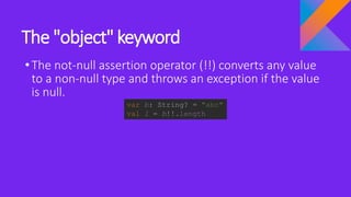 The "object" keyword
•The not-null assertion operator (!!) converts any value
to a non-null type and throws an exception if the value
is null.
var b: String? = "abc"
val l = b!!.length
 