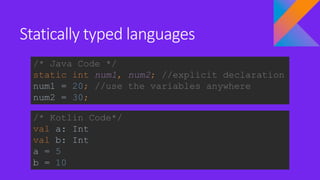 Statically typed languages
/* Java Code */
static int num1, num2; //explicit declaration
num1 = 20; //use the variables anywhere
num2 = 30;
/* Kotlin Code*/
val a: Int
val b: Int
a = 5
b = 10
 
