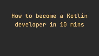 How to become a Kotlin
developer in 10 mins
 