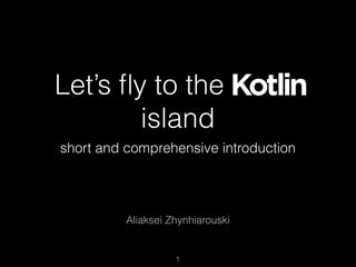 Let’s ﬂy to the Kotlin
island
short and comprehensive introduction
Aliaksei Zhynhiarouski
1
 