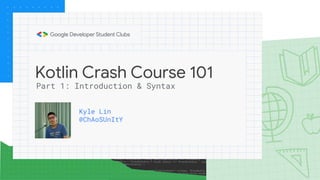 Kotlin Crash Course 101
Kyle Lin
@ChAoSUnItY
Part 1: Introduction & Syntax
 
