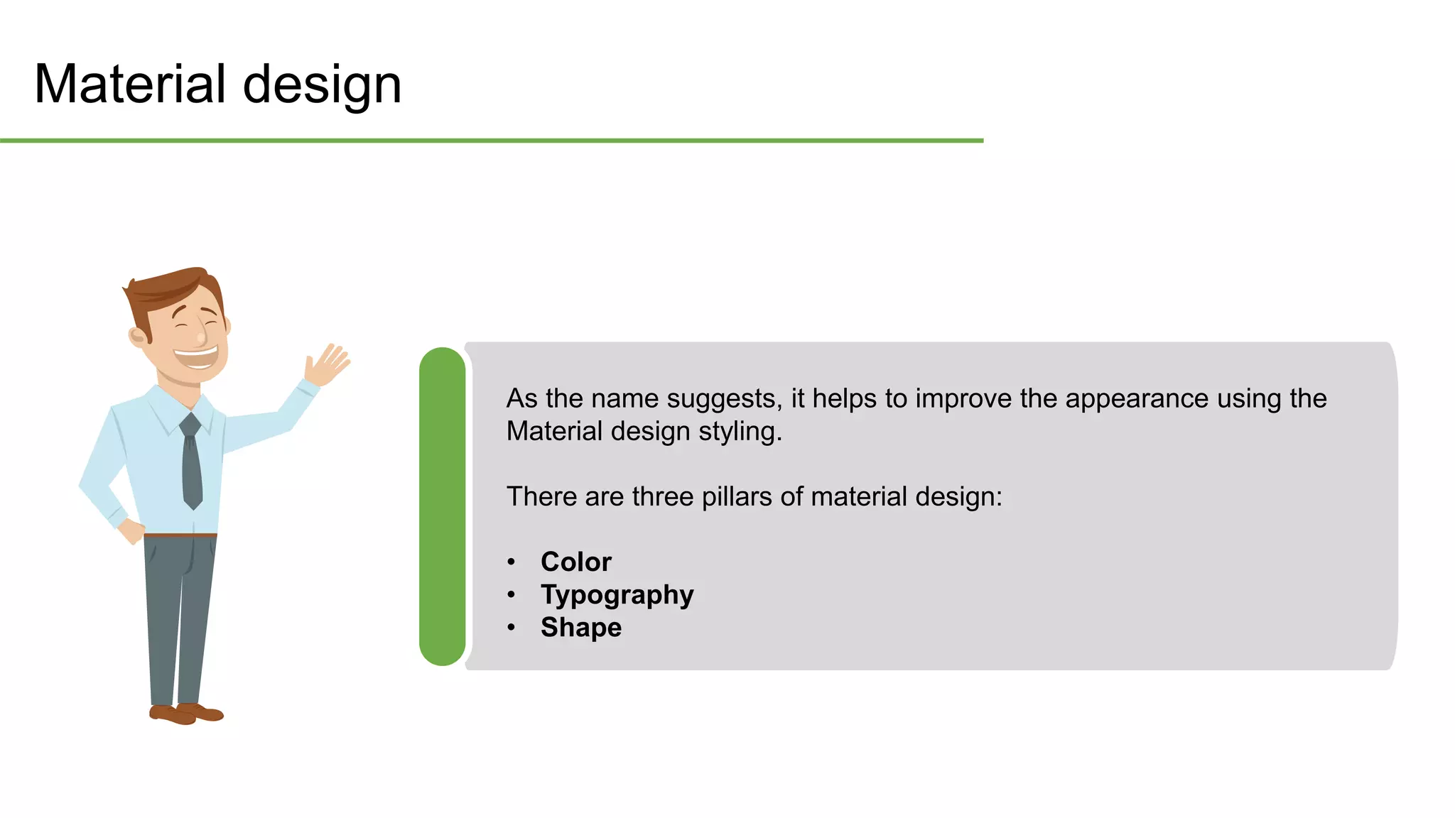 Material design
As the name suggests, it helps to improve the appearance using the
Material design styling.
There are three pillars of material design:
• Color
• Typography
• Shape
 
