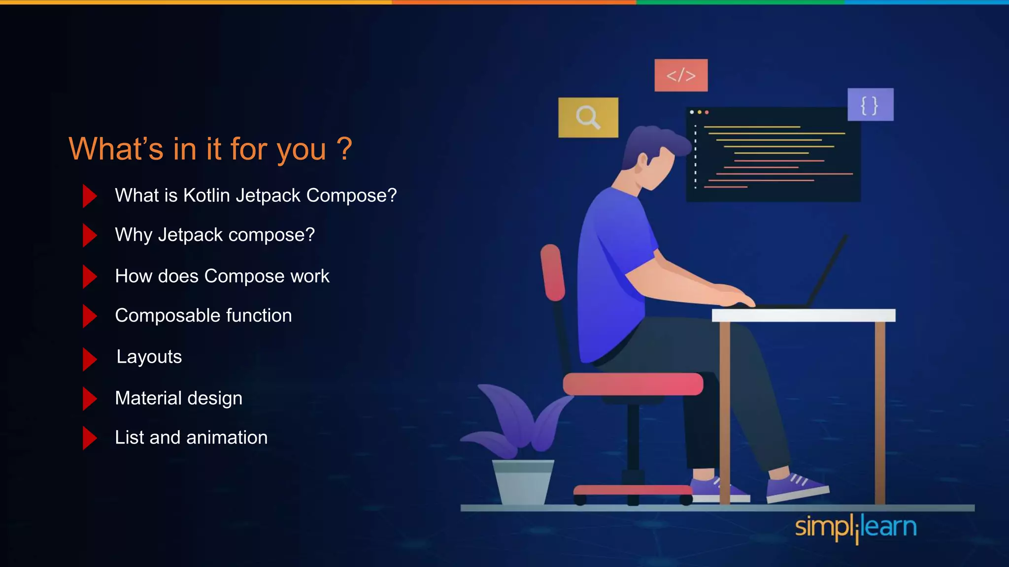 What’s in it for you ?
What is Kotlin Jetpack Compose?
Why Jetpack compose?
How does Compose work
Composable function
Layouts
Material design
List and animation
 