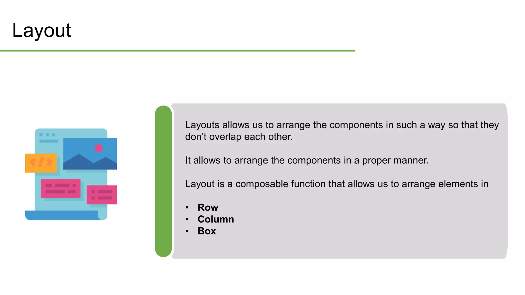 Layout
Layouts allows us to arrange the components in such a way so that they
don’t overlap each other.
It allows to arrange the components in a proper manner.
Layout is a composable function that allows us to arrange elements in
• Row
• Column
• Box
 