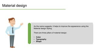 Material design
As the name suggests, it helps to improve the appearance using the
Material design styling.
There are three pillars of material design:
• Color
• Typography
• Shape
 