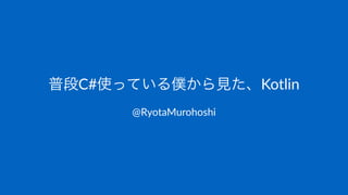 普段C#使っている僕から見た、Kotlin
@RyotaMurohoshi
 