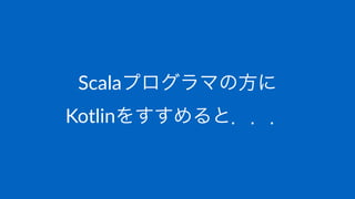 Scalaプログラマの方に
Kotlinをすすめると．．．
 